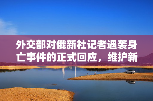 外交部对俄新社记者遇袭身亡事件的正式回应，维护新闻自由与安全，促进国际合作