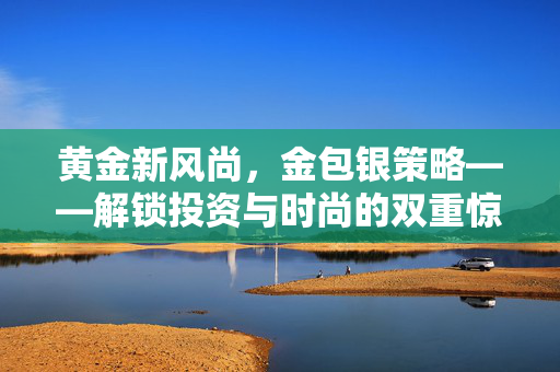 黄金新风尚，金包银策略——解锁投资与时尚的双重惊喜