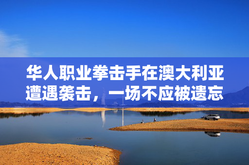 华人职业拳击手在澳大利亚遭遇袭击，一场不应被遗忘的悲剧