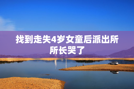 找到走失4岁女童后派出所所长哭了