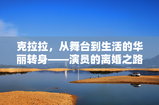 克拉拉，从舞台到生活的华丽转身——演员的离婚之路