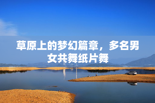 草原上的梦幻篇章，多名男女共舞纸片舞