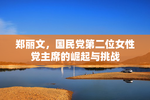 郑丽文，国民党第二位女性党主席的崛起与挑战