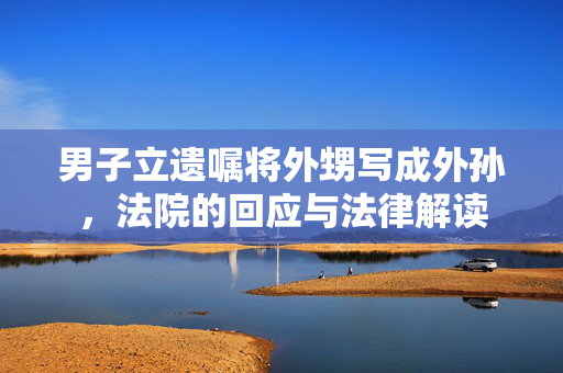 男子立遗嘱将外甥写成外孙，法院的回应与法律解读