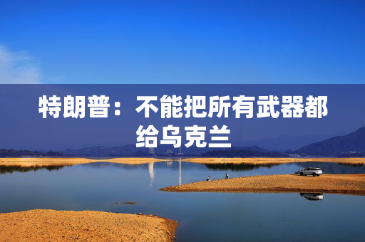 特朗普：不能把所有武器都给乌克兰