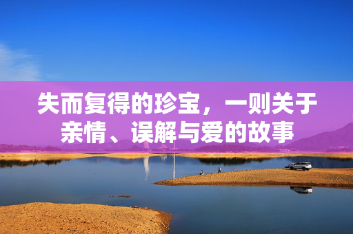 失而复得的珍宝，一则关于亲情、误解与爱的故事