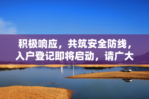积极响应，共筑安全防线，入户登记即将启动，请广大居民积极配合