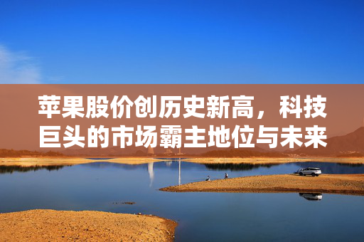 苹果股价创历史新高，科技巨头的市场霸主地位与未来展望