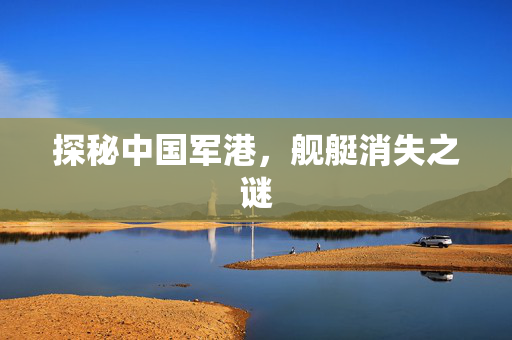 探秘中国军港，舰艇消失之谜