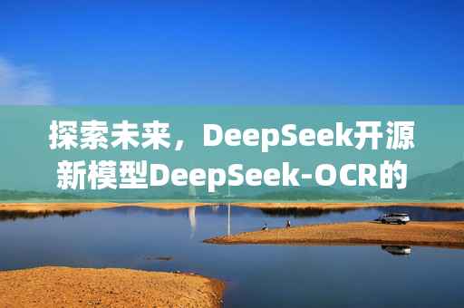 探索未来，DeepSeek开源新模型DeepSeek-OCR的深度解析