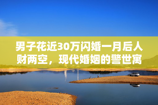 男子花近30万闪婚一月后人财两空，现代婚姻的警世寓言