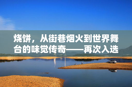烧饼，从街巷烟火到世界舞台的味觉传奇——再次入选世界最好吃50种面包的背后故事