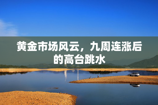黄金市场风云，九周连涨后的高台跳水