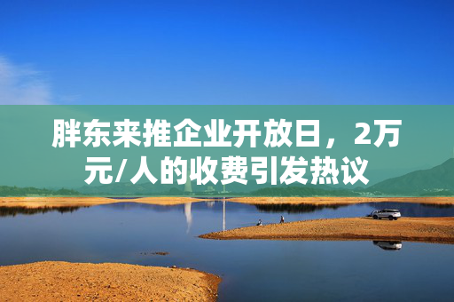 胖东来推企业开放日，2万元/人的收费引发热议