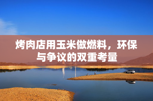 烤肉店用玉米做燃料，环保与争议的双重考量