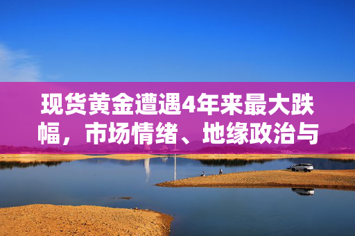 现货黄金遭遇4年来最大跌幅，市场情绪、地缘政治与全球经济前景的深度剖析