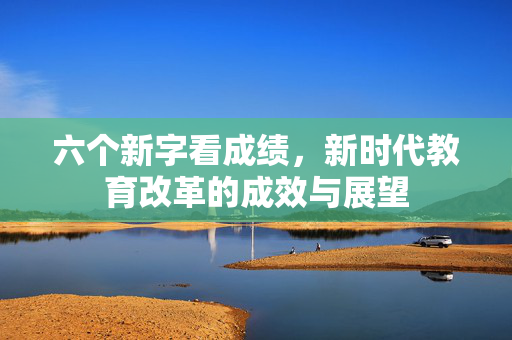 六个新字看成绩，新时代教育改革的成效与展望