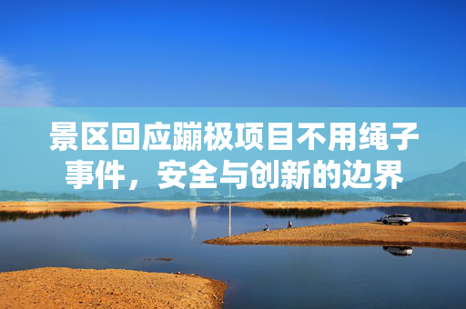 景区回应蹦极项目不用绳子事件，安全与创新的边界