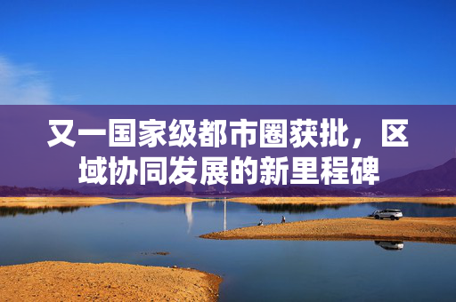 又一国家级都市圈获批，区域协同发展的新里程碑