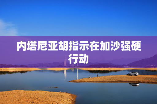 内塔尼亚胡指示在加沙强硬行动
