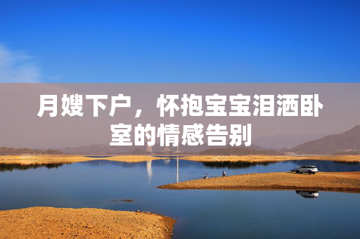 月嫂下户，怀抱宝宝泪洒卧室的情感告别