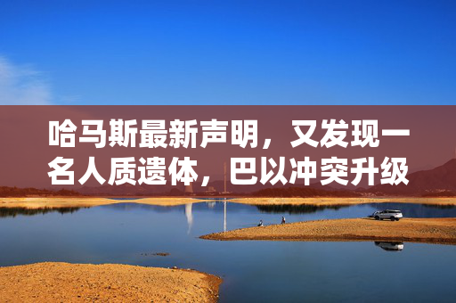 哈马斯最新声明，又发现一名人质遗体，巴以冲突升级的阴影下的人道悲剧