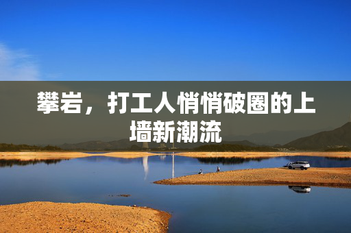 攀岩，打工人悄悄破圈的上墙新潮流