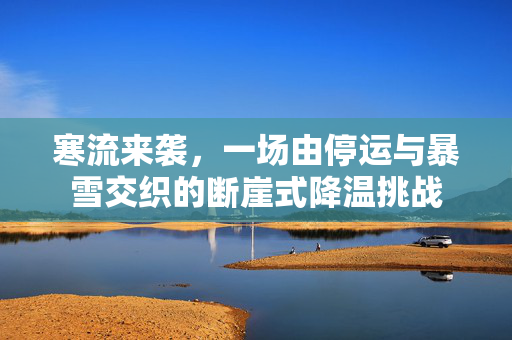 寒流来袭，一场由停运与暴雪交织的断崖式降温挑战