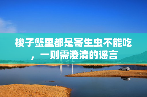 梭子蟹里都是寄生虫不能吃，一则需澄清的谣言