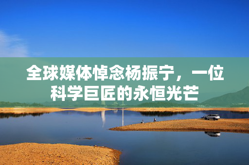 全球媒体悼念杨振宁，一位科学巨匠的永恒光芒