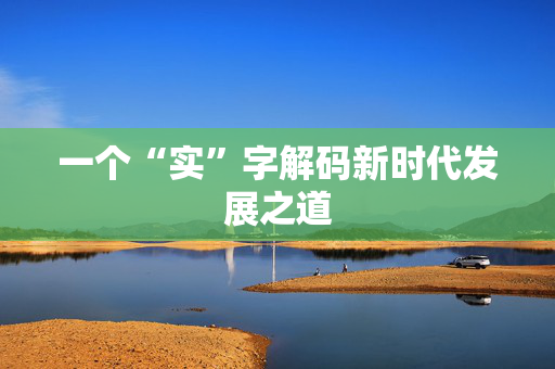 一个“实”字解码新时代发展之道