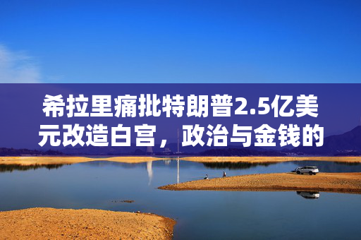 希拉里痛批特朗普2.5亿美元改造白宫，政治与金钱的双重考量