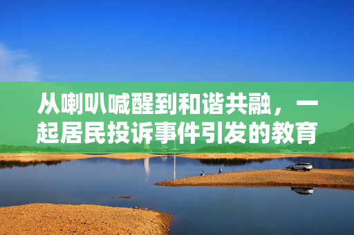 从喇叭喊醒到和谐共融，一起居民投诉事件引发的教育方式反思