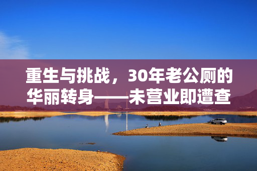 重生与挑战，30年老公厕的华丽转身——未营业即遭查处的咖啡店奇遇