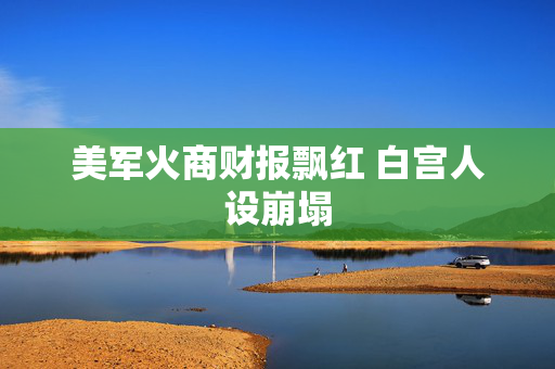 美军火商财报飘红 白宫人设崩塌
