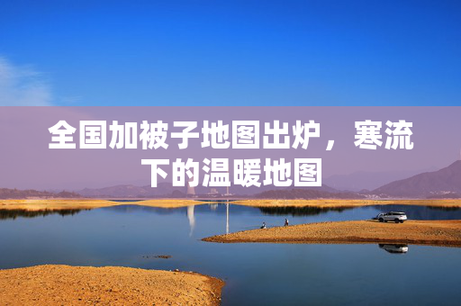 全国加被子地图出炉，寒流下的温暖地图