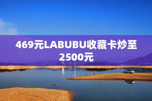 469元LABUBU收藏卡炒至2500元