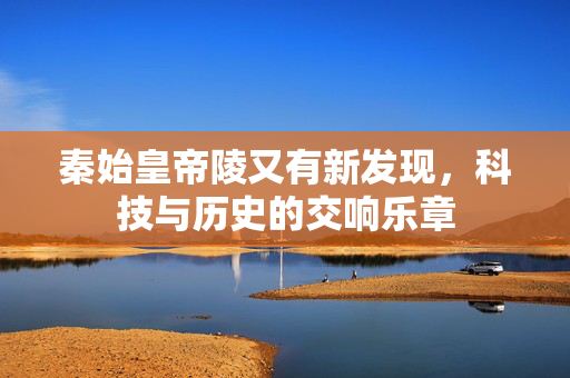 秦始皇帝陵又有新发现，科技与历史的交响乐章