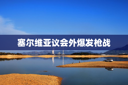 塞尔维亚议会外爆发枪战