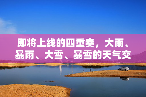 即将上线的四重奏，大雨、暴雨、大雪、暴雪的天气交响曲