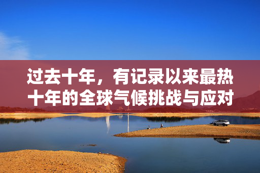 过去十年，有记录以来最热十年的全球气候挑战与应对策略