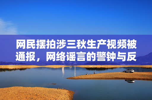 网民摆拍涉三秋生产视频被通报，网络谣言的警钟与反思