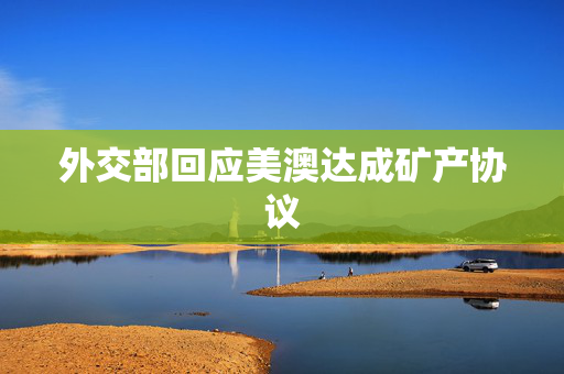 外交部回应美澳达成矿产协议