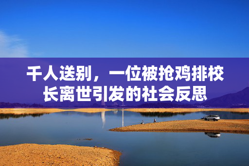 千人送别，一位被抢鸡排校长离世引发的社会反思