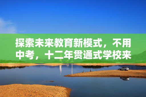 探索未来教育新模式，不用中考，十二年贯通式学校来了