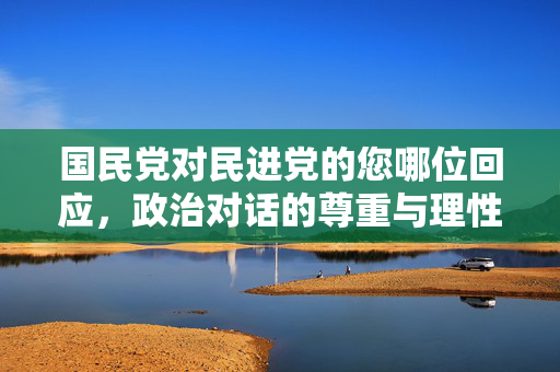 国民党对民进党的您哪位回应，政治对话的尊重与理性