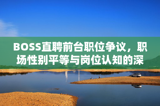 BOSS直聘前台职位争议，职场性别平等与岗位认知的深度探讨