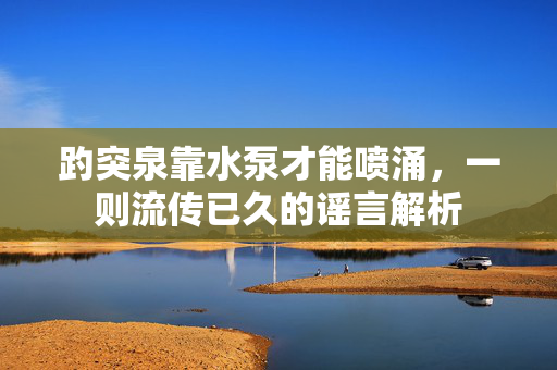 趵突泉靠水泵才能喷涌，一则流传已久的谣言解析
