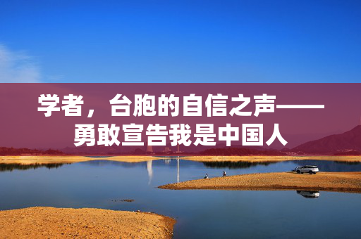 学者，台胞的自信之声——勇敢宣告我是中国人