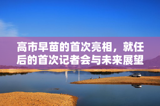 高市早苗的首次亮相，就任后的首次记者会与未来展望